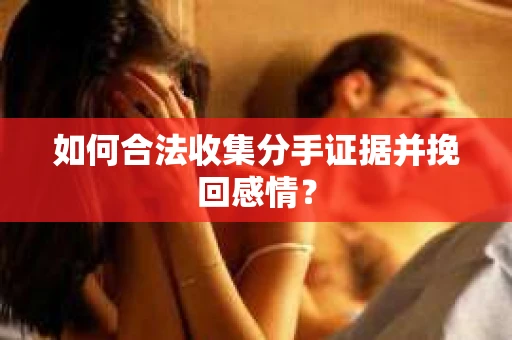 如何合法收集分手证据并挽回感情？