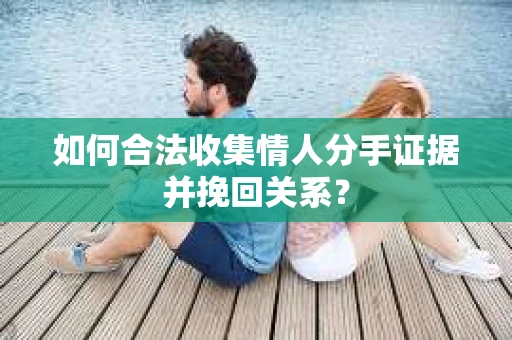 如何合法收集情人分手证据并挽回关系？