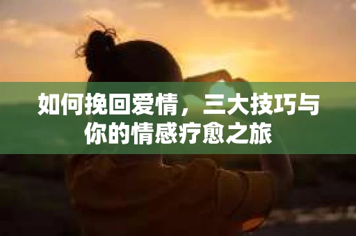 如何挽回爱情，三大技巧与你的情感疗愈之旅
