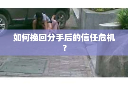 如何挽回分手后的信任危机？