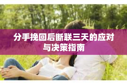 分手挽回后断联三天的应对与决策指南
