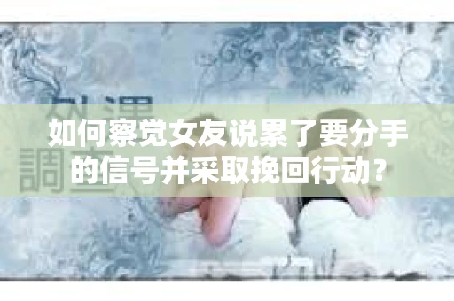 如何察觉女友说累了要分手的信号并采取挽回行动？