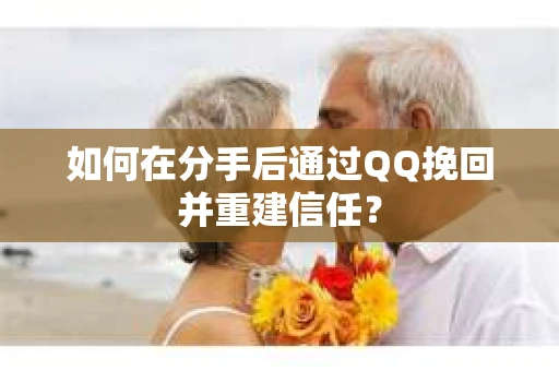 如何在分手后通过QQ挽回并重建信任？