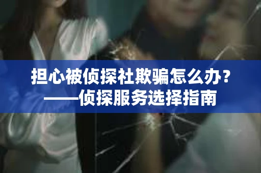担心被侦探社欺骗怎么办？——侦探服务选择指南